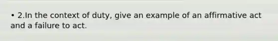 • 2.In the context of duty, give an example of an affirmative act and a failure to act.