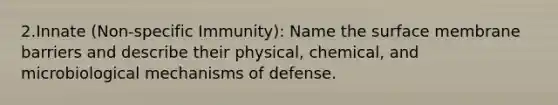 2.Innate (Non-specific Immunity): Name the surface membrane barriers and describe their physical, chemical, and microbiological mechanisms of defense.