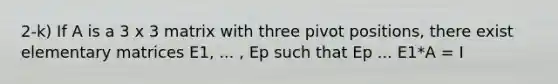 2-k) If A is a 3 x 3 matrix with three pivot positions, there exist elementary matrices E1, ... , Ep such that Ep ... E1*A = I