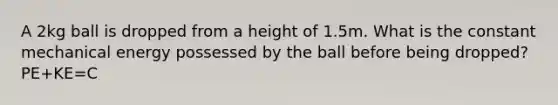 A 2kg ball is dropped from a height of 1.5m. What is the constant mechanical energy possessed by the ball before being dropped? PE+KE=C