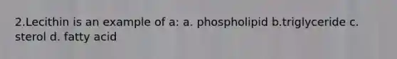 2.Lecithin is an example of a: a. phospholipid b.triglyceride c. sterol d. fatty acid