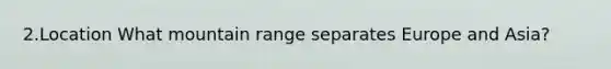 2.Location What mountain range separates Europe and Asia?
