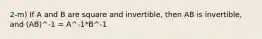 2-m) If A and B are square and invertible, then AB is invertible, and (AB)^-1 = A^-1*B^-1