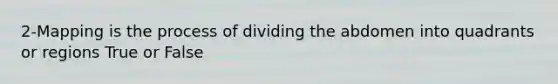 2-Mapping is the process of dividing the abdomen into quadrants or regions True or False