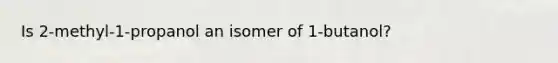 Is 2-methyl-1-propanol an isomer of 1-butanol?