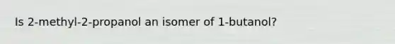 Is 2-methyl-2-propanol an isomer of 1-butanol?