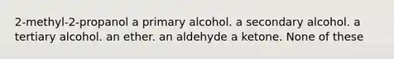 2-methyl-2-propanol a primary alcohol. a secondary alcohol. a tertiary alcohol. an ether. an aldehyde a ketone. None of these