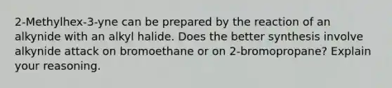 2-Methylhex-3-yne can be prepared by the reaction of an alkynide with an alkyl halide. Does the better synthesis involve alkynide attack on bromoethane or on 2-bromopropane? Explain your reasoning.