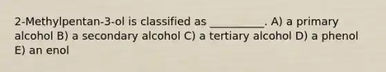 2-Methylpentan-3-ol is classified as __________. A) a primary alcohol B) a secondary alcohol C) a tertiary alcohol D) a phenol E) an enol