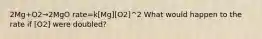 2Mg+O2→2MgO rate=k[Mg][O2]^2 What would happen to the rate if [O2] were doubled?