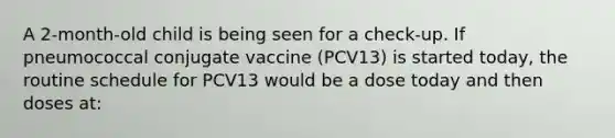 A 2-month-old child is being seen for a check-up. If pneumococcal conjugate vaccine (PCV13) is started today, the routine schedule for PCV13 would be a dose today and then doses at: