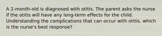 A 2-month-old is diagnosed with otitis. The parent asks the nurse if the otitis will have any long-term effects for the child. Understanding the complications that can occur with otitis, which is the nurse's best response?