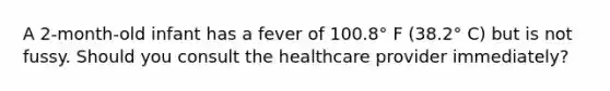 A 2-month-old infant has a fever of 100.8° F (38.2° C) but is not fussy. Should you consult the healthcare provider immediately?