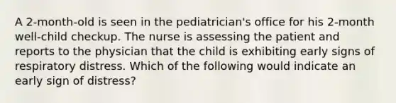 A 2-month-old is seen in the pediatrician's office for his 2-month well-child checkup. The nurse is assessing the patient and reports to the physician that the child is exhibiting early signs of respiratory distress. Which of the following would indicate an early sign of distress?