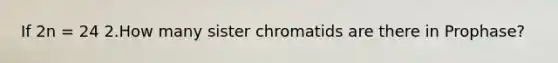 If 2n = 24 2.How many sister chromatids are there in Prophase?