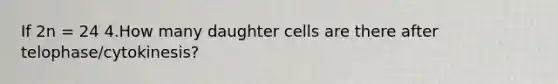 If 2n = 24 4.How many daughter cells are there after telophase/cytokinesis?