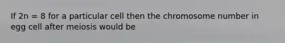 If 2n = 8 for a particular cell then the chromosome number in egg cell after meiosis would be