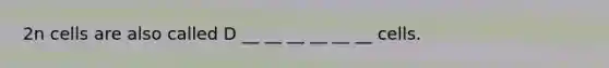 2n cells are also called D __ __ __ __ __ __ cells.