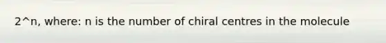 2^n, where: n is the number of chiral centres in the molecule