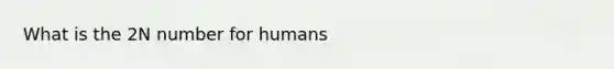 What is the 2N number for humans