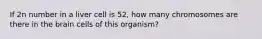 If 2n number in a liver cell is 52, how many chromosomes are there in the brain cells of this organism?