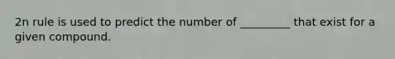 2n rule is used to predict the number of _________ that exist for a given compound.