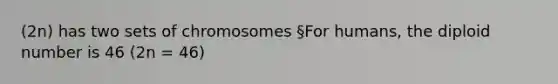 (2n) has two sets of chromosomes §For humans, the diploid number is 46 (2n = 46)