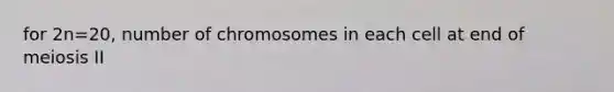 for 2n=20, number of chromosomes in each cell at end of meiosis II