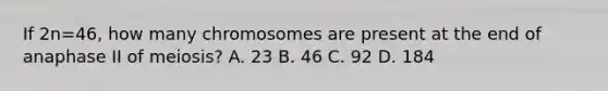 If 2n=46, how many chromosomes are present at the end of anaphase II of meiosis? A. 23 B. 46 C. 92 D. 184