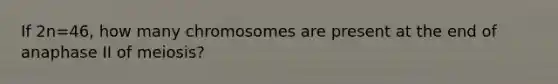 If 2n=46, how many chromosomes are present at the end of anaphase II of meiosis?