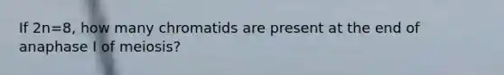 If 2n=8, how many chromatids are present at the end of anaphase I of meiosis?