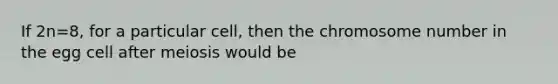 If 2n=8, for a particular cell, then the chromosome number in the egg cell after meiosis would be