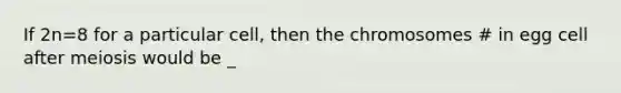 If 2n=8 for a particular cell, then the chromosomes # in egg cell after meiosis would be _