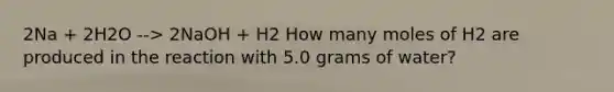 2Na + 2H2O --> 2NaOH + H2 How many moles of H2 are produced in the reaction with 5.0 grams of water?