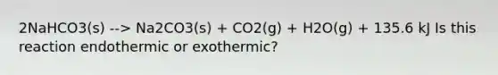 2NaHCO3(s) --> Na2CO3(s) + CO2(g) + H2O(g) + 135.6 kJ Is this reaction endothermic or exothermic?