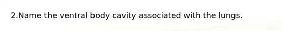 2.Name the ventral body cavity associated with the lungs.