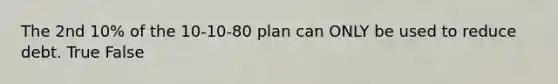 The 2nd 10% of the 10-10-80 plan can ONLY be used to reduce debt. True False