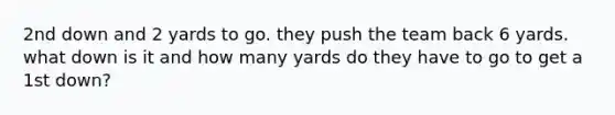 2nd down and 2 yards to go. they push the team back 6 yards. what down is it and how many yards do they have to go to get a 1st down?