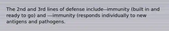 The 2nd and 3rd lines of defense include--immunity (built in and ready to go) and ---immunity (responds individually to new antigens and pathogens.