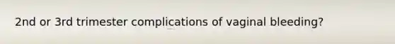 2nd or 3rd trimester complications of vaginal bleeding?