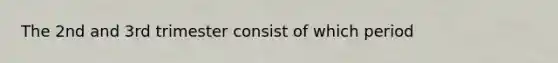 The 2nd and 3rd trimester consist of which period