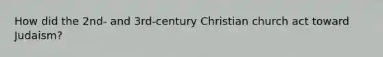 How did the 2nd- and 3rd-century Christian church act toward Judaism?