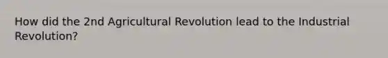 How did the 2nd Agricultural Revolution lead to the Industrial Revolution?