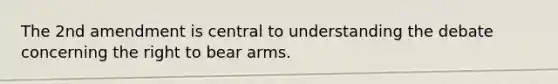 The 2nd amendment is central to understanding the debate concerning the right to bear arms.