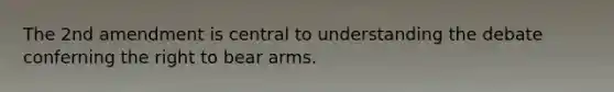 The 2nd amendment is central to understanding the debate conferning the right to bear arms.