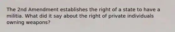 The 2nd Amendment establishes the right of a state to have a militia. What did it say about the right of private individuals owning weapons?