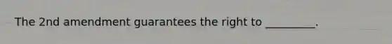 The 2nd amendment guarantees the right to _________.