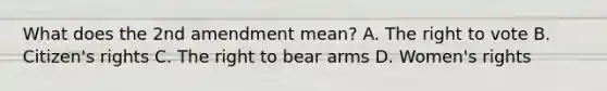 What does the 2nd amendment mean? A. The right to vote B. Citizen's rights C. The right to bear arms D. Women's rights