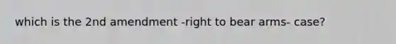 which is the 2nd amendment -right to bear arms- case?