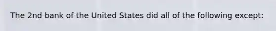 The 2nd bank of the United States did all of the following except: